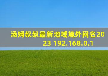 汤姆叔叔最新地域境外网名2023 192.168.0.1